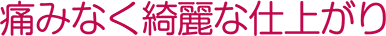 痛みなく綺麗な仕上がり