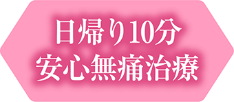 日帰り10分 安心無痛治療