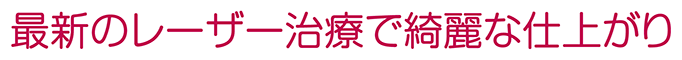 最新のレーザー治療で綺麗な仕上がり