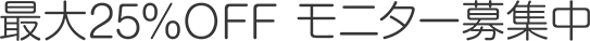 最大25%OFF モニター募集中