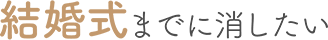 結婚式までに消したい