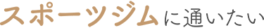 スポーツジムに通いたい